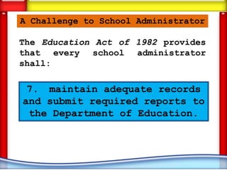 A Challenge to School Administrator

The Education Act of 1982 provides
that every school administrator
shall:

 7. maintain adequate records
and submit required reports to
 the Department of Education.
 