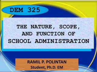 DEM 325

  THE NATURE, SCOPE,
   AND FUNCTION OF
SCHOOL ADMINISTRATION


     RAMIL P. POLINTAN
      Student, Ph.D. EM
 