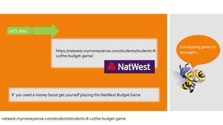 Let’s play
https://natwest.mymoneysense.com/students/students-8-
12/the-budget-game/
If you need a money boost get yourself playing this NatWest Budget Game
A budgeting game for
teenagers.
natwest.mymoneysense.com/students/students-8-12/the-budget-game
 