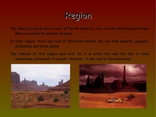 Region The Navajo  lived in South west of North America, the current Northwestern New Mexico and North eastern Arizona. 