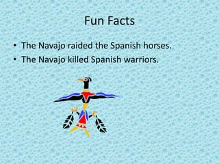 Fun Facts
• The Navajo raided the Spanish horses.
• The Navajo killed Spanish warriors.
 