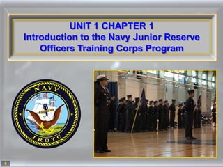 UNIT 1 CHAPTER 1
    Introduction to the Navy Junior Reserve
        Officers Training Corps Program




1
 