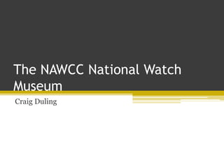 The NAWCC National Watch
Museum
Craig Duling
 