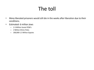 The tollMany liberated prisoners would still die in the weeks after liberation due to their conditions.Estimated- 6 million Jews2-3 Million Soviet POW’s2 Million Ethnic Poles 200,000-1.5 Million Gypsies