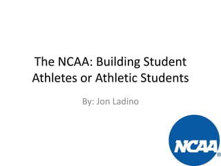 The NCAA: Building Student
Athletes or Athletic Students
By: Jon Ladino

 