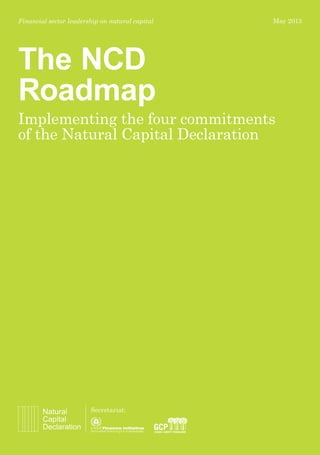 Financial sector leadership on natural capital May 2013 
The NCD 
Roadmap 
Implementing the four commitments 
of the Natural Capital Declaration 
Secretariat: 
 