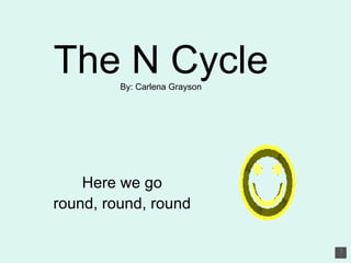 The N Cycle By: Carlena Grayson Here we go  round, round, round  