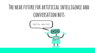 Thenearfutureforartificialintelligenceand
conversationbots
Hello World!
 