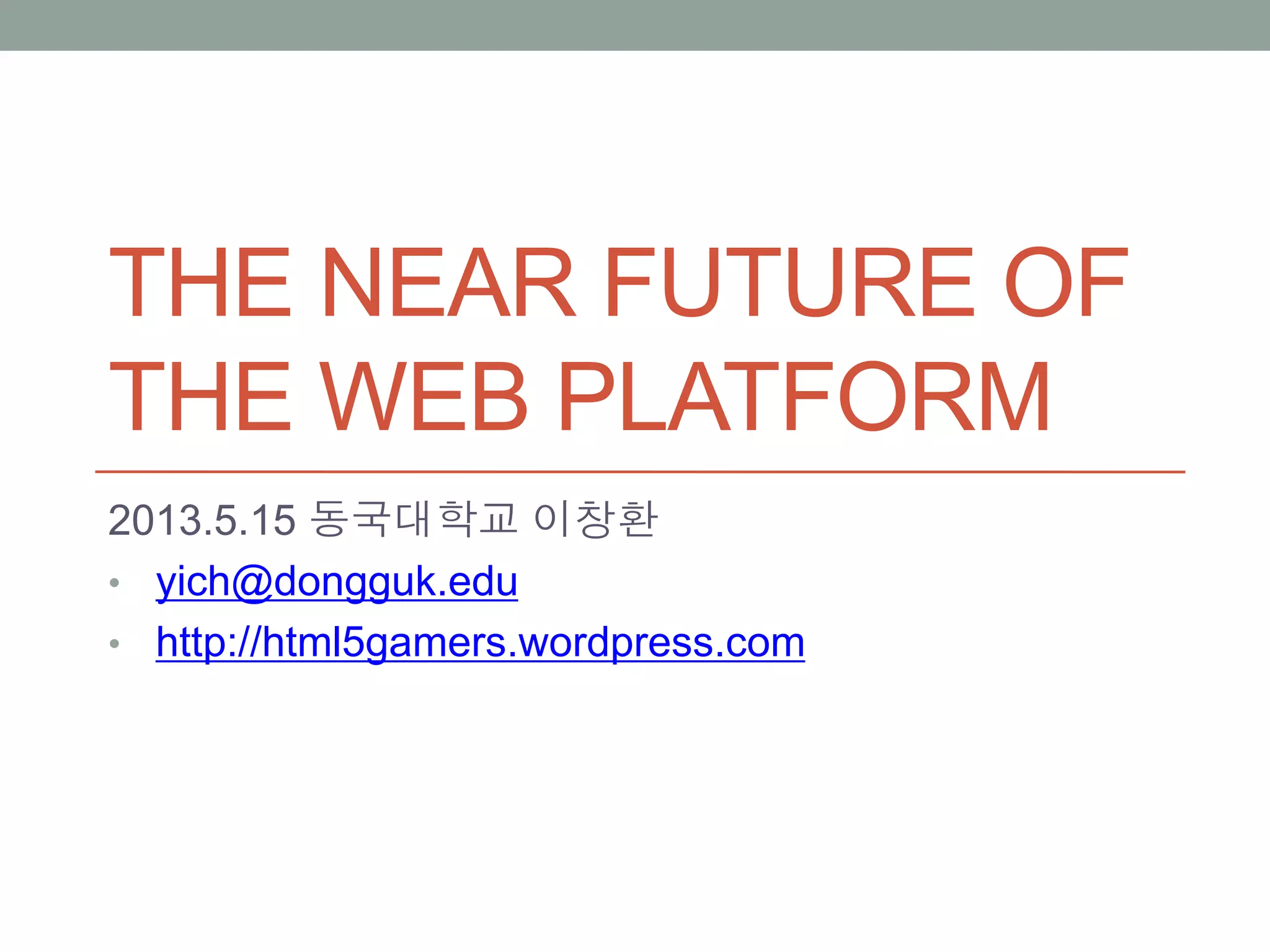THE NEAR FUTURE OF
THE WEB PLATFORM
2013.5.15 동국대학교 이창환
• yich@dongguk.edu
• http://html5gamers.wordpress.com
 