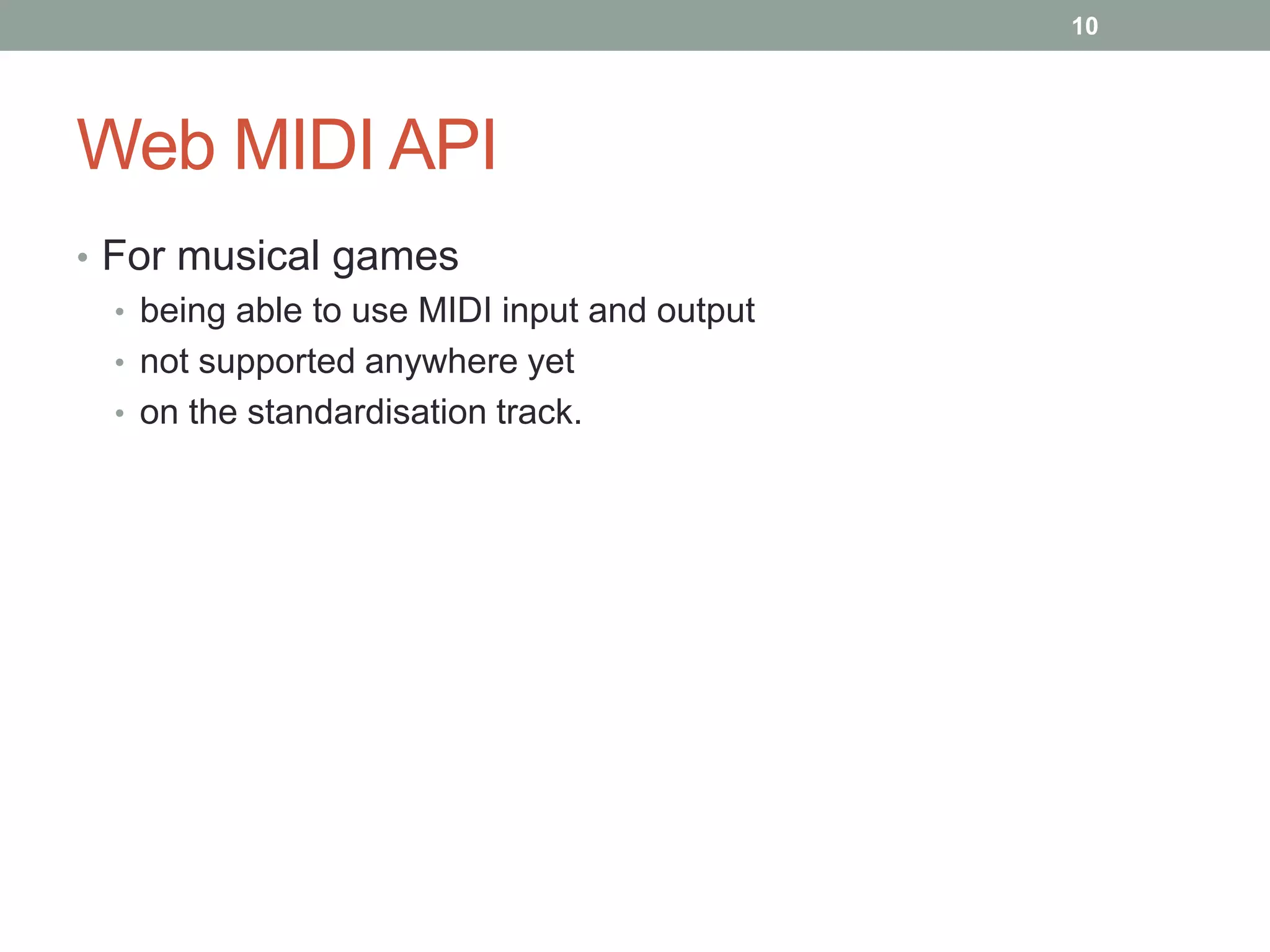 Web MIDI API
• For musical games
• being able to use MIDI input and output
• not supported anywhere yet
• on the standardisation track.
10
 