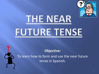 Objective:
To learn how to form and use the near future
tense in Spanish.
1
 