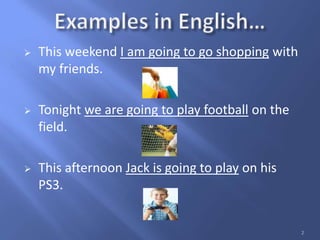  This weekend I am going to go shopping with
my friends.
 Tonight we are going to play football on the
field.
 This afternoon Jack is going to play on his
PS3.
2
 