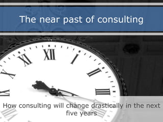 The near past of consulting
How consulting will change drastically in the next
five years
 