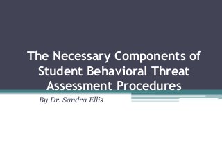 The Necessary Components of
Student Behavioral Threat
Assessment Procedures
By Dr. Sandra Ellis
 