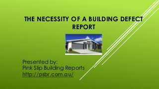 THE NECESSITY OF A BUILDING DEFECT 
REPORT 
Presented by: 
Pink Slip Building Reports 
http://psbr.com.au/ 
 