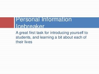 A great first task for introducing yourself to
students, and learning a bit about each of
their lives
Personal Information
Icebreaker
 