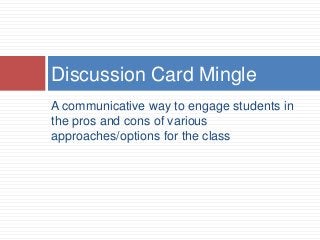 A communicative way to engage students in
the pros and cons of various
approaches/options for the class
Discussion Card Mingle
 