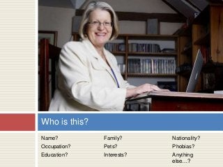 Name?
Occupation?
Education?
Who is this?
Family?
Pets?
Interests?
Nationality?
Phobias?
Anything
else…?
 