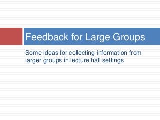 Some ideas for collecting information from
larger groups in lecture hall settings
Feedback for Large Groups
 