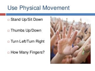 Use Physical Movement
 Stand Up/Sit Down
 Thumbs Up/Down
 Turn Left/Turn Right
 How Many Fingers?
 