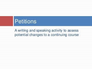 A writing and speaking activity to assess
potential changes to a continuing course
Petitions
 