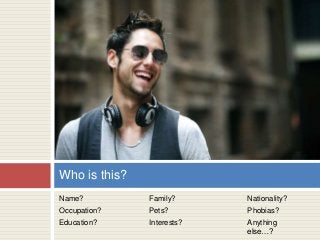Name?
Occupation?
Education?
Who is this?
Family?
Pets?
Interests?
Nationality?
Phobias?
Anything
else…?
 