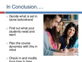 In Conclusion….
 Decide what is set in
stone beforehand
 Find out what your
students need and
want
 Plan the course
dynamics with this in
mind
 Check in and modify
 