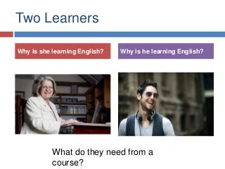 Two Learners
Why is she learning English? Why is he learning English?
What do they need from a
course?
 