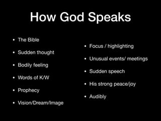 How God Speaks
• The Bible

• Sudden thought

• Bodily feeling

• Words of K/W

• Prophecy 

• Vision/Dream/Image

• Focus / highlighting

• Unusual events/ meetings

• Sudden speech

• His strong peace/joy

• Audibly
 