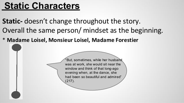 the necklace as a dynamic character In the necklace by guy de manpassant, mathilde is the protagonist, a central character in a literary work her character is round, one who is portrayed in greater depth or detail, but static, one that does not change significantly or at all throughout the story. the necklace as a dynamic character In the necklace by guy de manpassant, mathilde is the protagonist, a central character in a literary work her character is round, one who is portrayed in greater depth or detail, but static, one that does not change significantly or at all throughout the story.