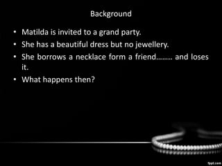 Background
• Matilda is invited to a grand party.
• She has a beautiful dress but no jewellery.
• She borrows a necklace form a friend…….. and loses
it.
• What happens then?
 
