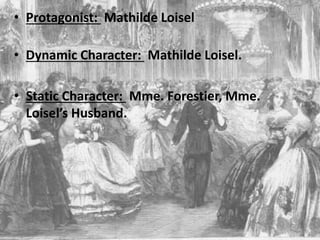 • Protagonist: Mathilde Loisel
• Dynamic Character: Mathilde Loisel.
• Static Character: Mme. Forestier, Mme.
Loisel’s Husband.
 