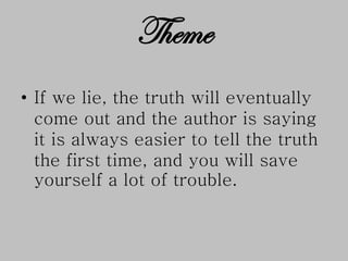 • If we lie, the truth will eventually
come out and the author is saying
it is always easier to tell the truth
the first time, and you will save
yourself a lot of trouble.
Theme
 