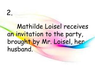 Mathilde Loisel receives
an invitation to the party,
brought by Mr. Loisel, her
husband.
2.
