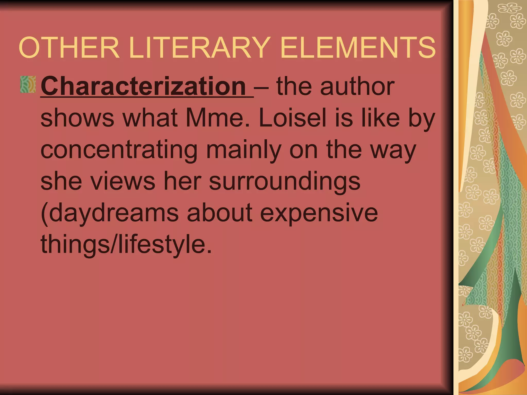OTHER LITERARY ELEMENTS  Characterization   – the author shows what Mme. Loisel is like by concentrating mainly on the way she views her surroundings (daydreams about expensive things/lifestyle. 