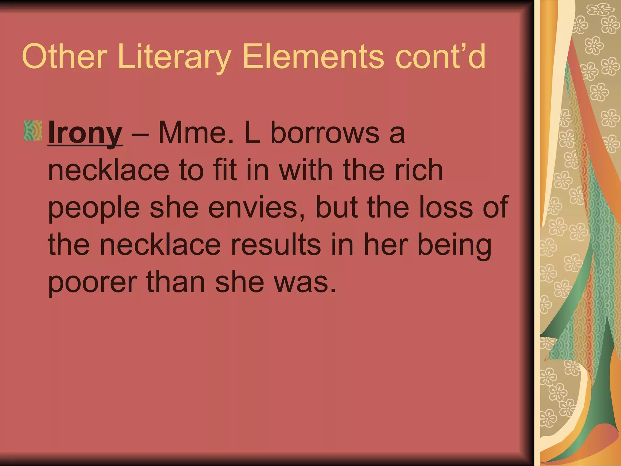 Other Literary Elements cont’d Irony  – Mme. L borrows a necklace to fit in with the rich people she envies, but the loss of the necklace results in her being poorer than she was. 