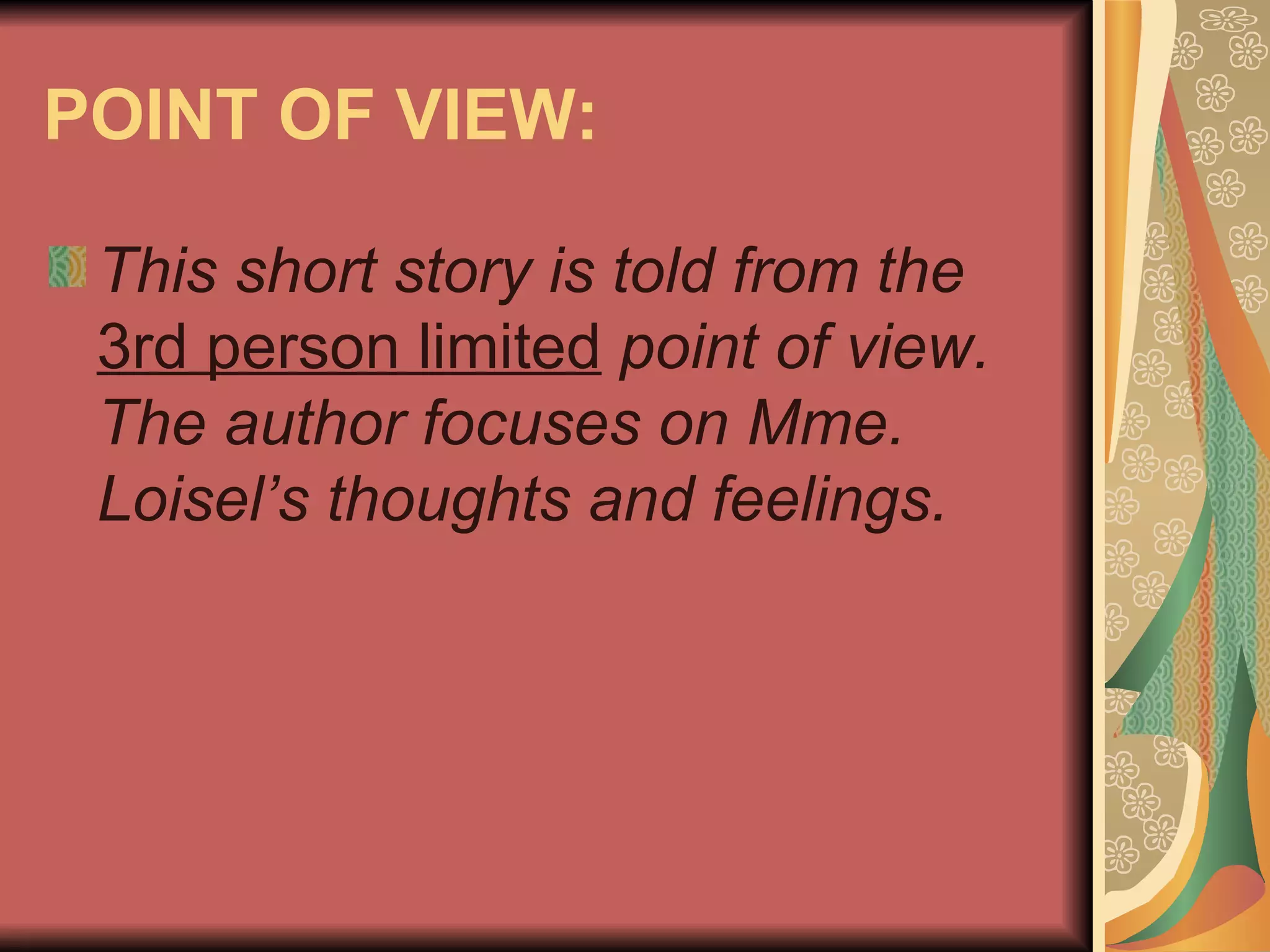 POINT OF VIEW: This short story is told from the  3rd person limited  point of view.  The author focuses on Mme. Loisel’s thoughts and feelings.   