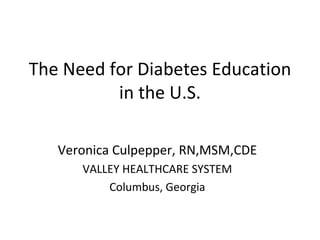 The Need for Diabetes Education in the U.S. Veronica Culpepper, RN,MSM,CDE VALLEY HEALTHCARE SYSTEM Columbus, Georgia 