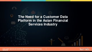INTELLIGENT AND SECURE GROWTH MARKETING PLATFORM FOR FINANCIAL
SERVICES
© 2019 ALL RIGHTS RESERVED | CONFIDENTIAL – FOR INTERNAL USE ONLY
1
The Need for a Customer Data
Platform in the Asian Financial
Services Industry
 