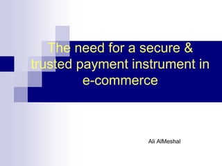 The need for a secure &
trusted payment instrument in
e-commerce
Ali AlMeshal
 