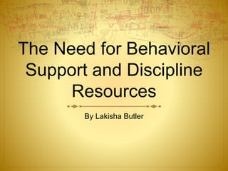 The Need for Behavioral 
Support and Discipline 
Resources 
By Lakisha Butler 
 