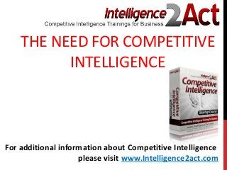THE NEED FOR COMPETITIVE
INTELLIGENCE
For additional information about Competitive Intelligence
please visit www.Intelligence2act.com
 