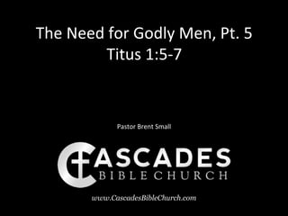 The Need for Godly Men, Pt. 5
         Titus 1:5-7


             Pastor Brent Small




       www.CascadesBibleChurch.com
 