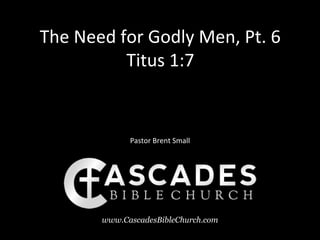 The Need for Godly Men, Pt. 6
          Titus 1:7


             Pastor Brent Small




       www.CascadesBibleChurch.com
 
