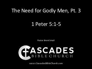 The Need for Godly Men, Pt. 3

        1 Peter 5:1-5

             Pastor Brent Small




       www.CascadesBibleChurch.com
 
