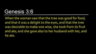 When the woman saw that the tree was good for food,
and that it was a delight to the eyes, and that the tree
was desirable to make one wise, she took from its fruit
and ate; and she gave also to her husband with her, and
he ate.
Genesis 3:6
 