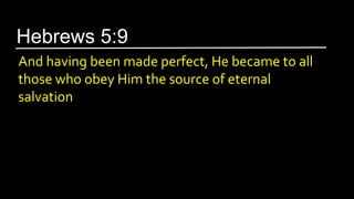 And having been made perfect, He became to all
those who obey Him the source of eternal
salvation
Hebrews 5:9
 