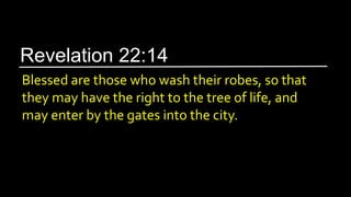 Blessed are those who wash their robes, so that
they may have the right to the tree of life, and
may enter by the gates into the city.
Revelation 22:14
 