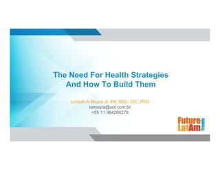The Need For Health Strategies
And How To Build Them
Lincoln A Moura Jr, EE, MSc, DIC, PhD
lamoura@uol.com.br
+55 11 984266276
 