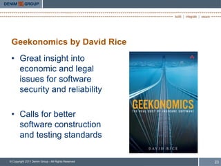 Geekonomics by David Rice
 • Great insight into
   economic and legal
   issues for software
   security and reliability

 • Calls for better
   software construction
   and testing standards

© Copyright 2011 Denim Group - All Rights Reserved   23
 